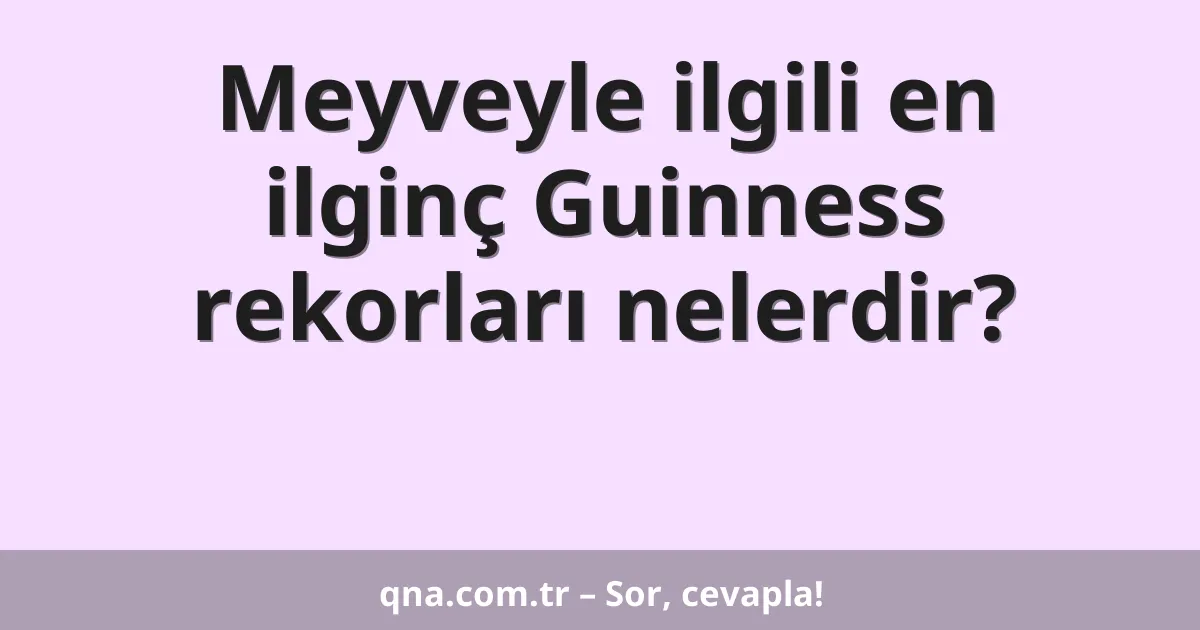 Meyveyle ilgili en ilginç Guinness rekorları nelerdir?