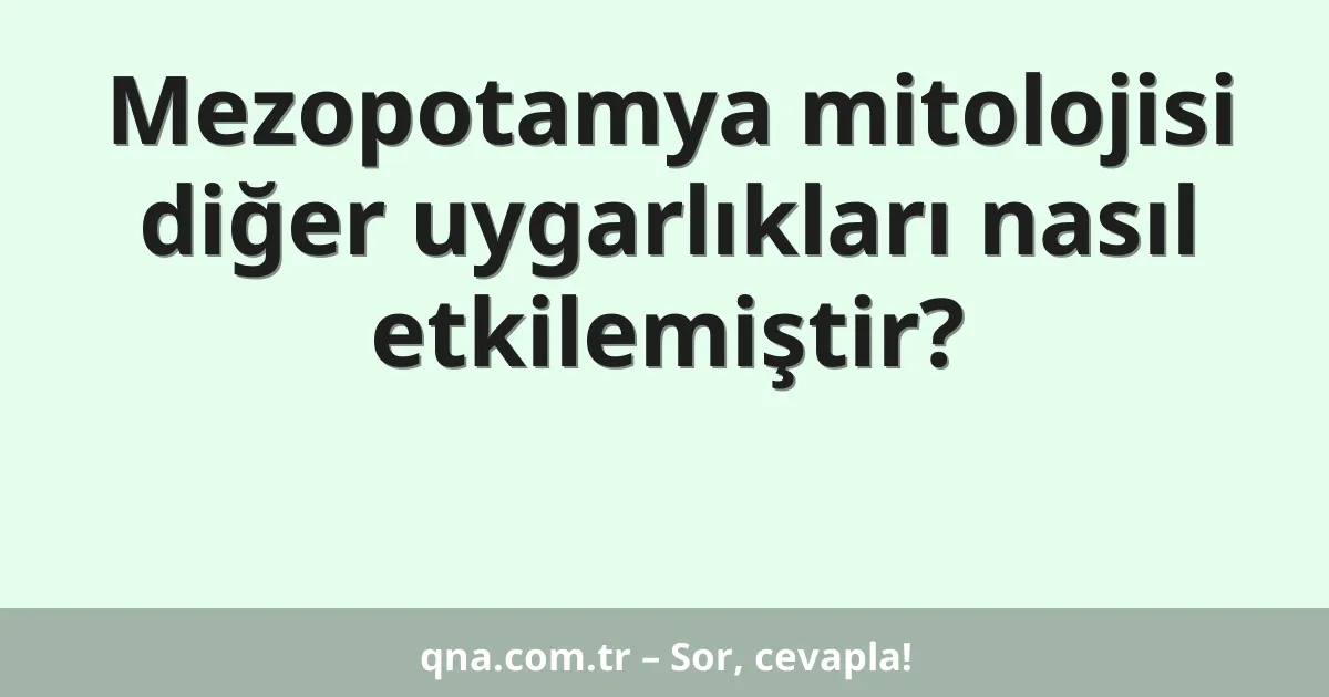 Mezopotamya mitolojisi diğer uygarlıkları nasıl etkilemiştir?