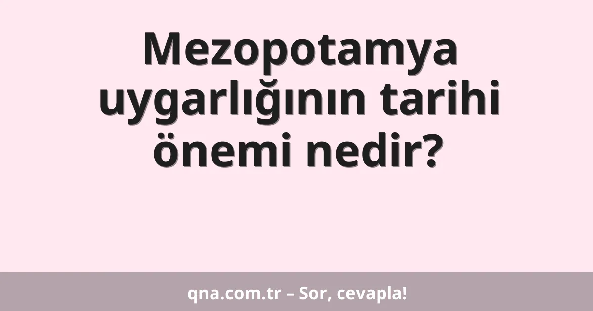 Mezopotamya uygarlığının tarihi önemi nedir?