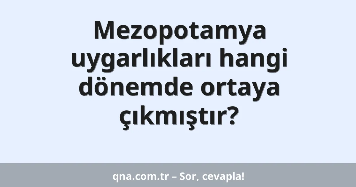 Mezopotamya uygarlıkları hangi dönemde ortaya çıkmıştır?