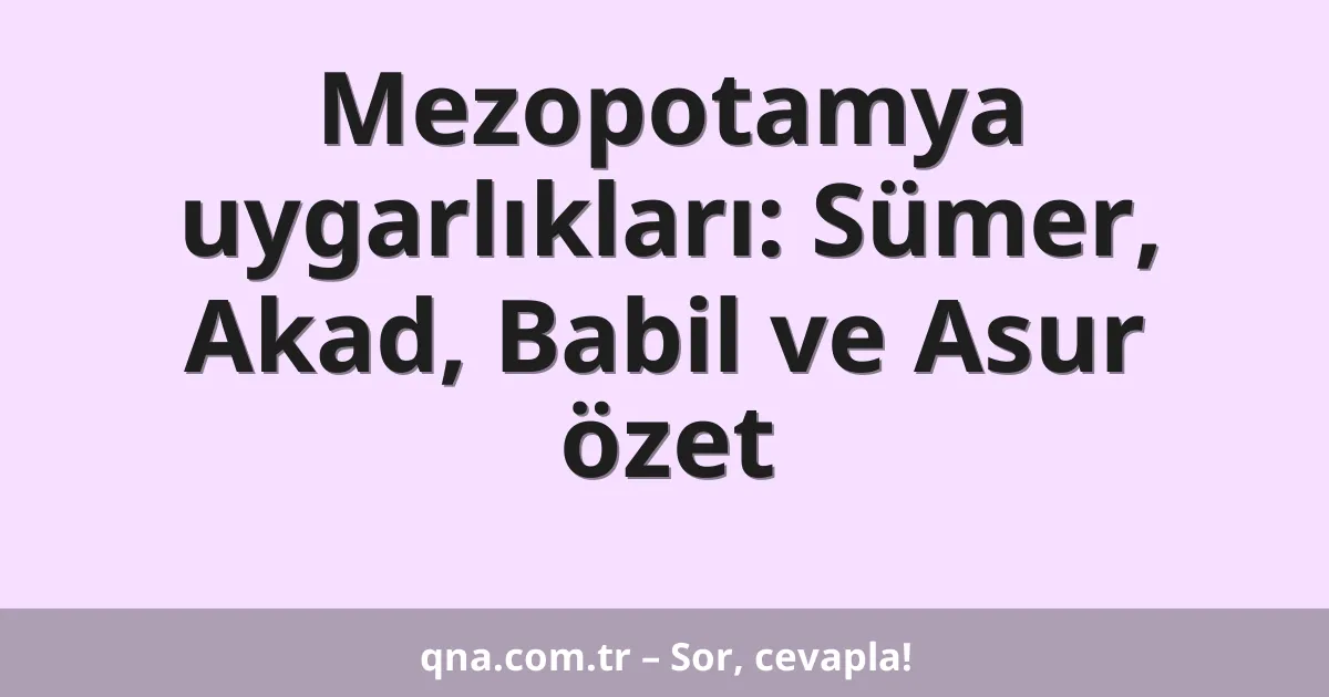 Mezopotamya uygarlıkları: Sümer, Akad, Babil ve Asur özet