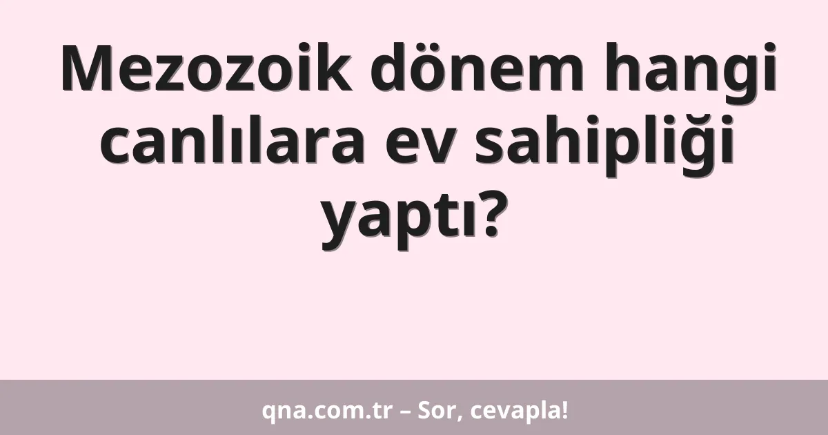 Mezozoik dönem hangi canlılara ev sahipliği yaptı?