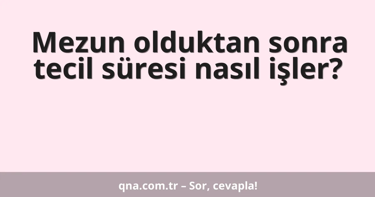 Mezun olduktan sonra tecil süresi nasıl işler?