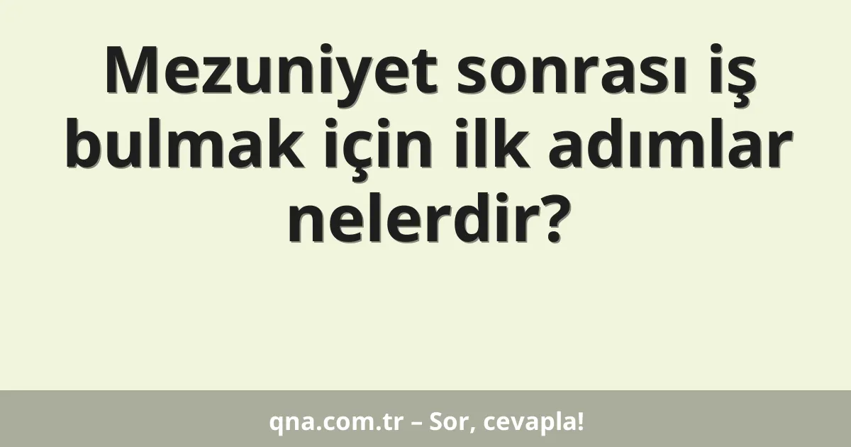 Mezuniyet sonrası iş bulmak için ilk adımlar nelerdir?