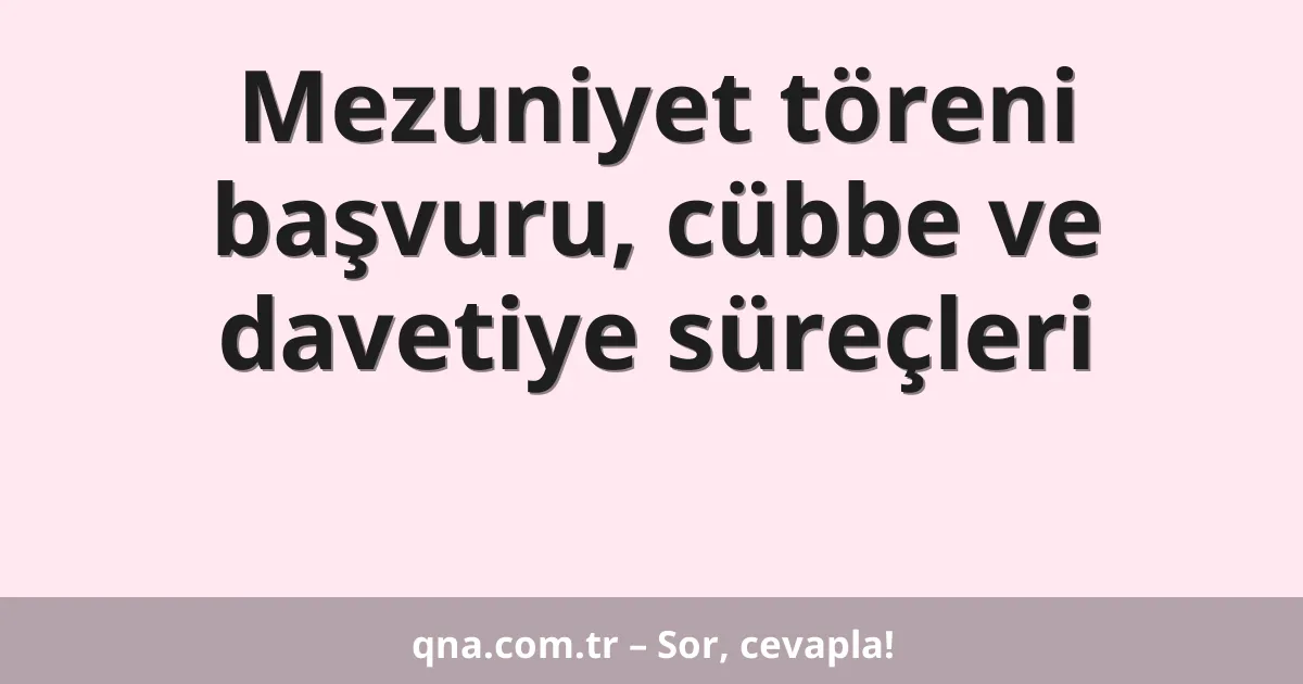 Mezuniyet töreni başvuru, cübbe ve davetiye süreçleri