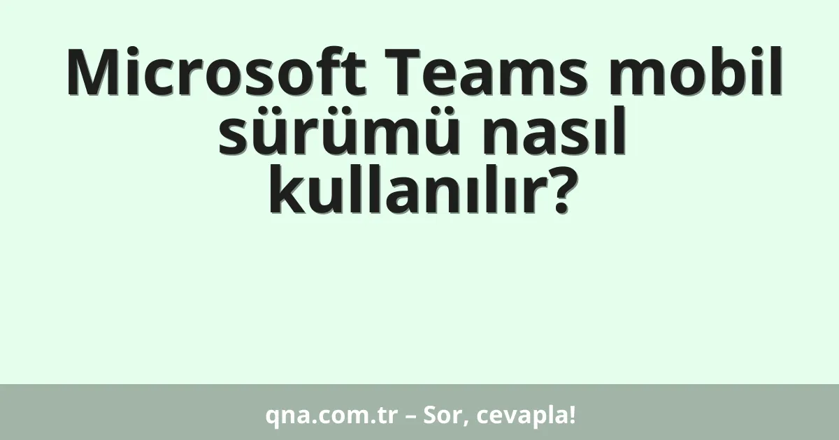 Microsoft Teams mobil sürümü nasıl kullanılır?