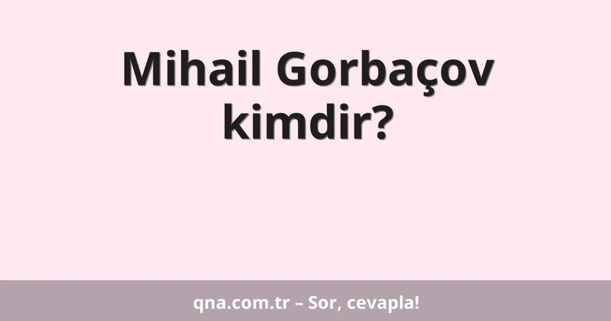 Mihail Gorbaçov kimdir?