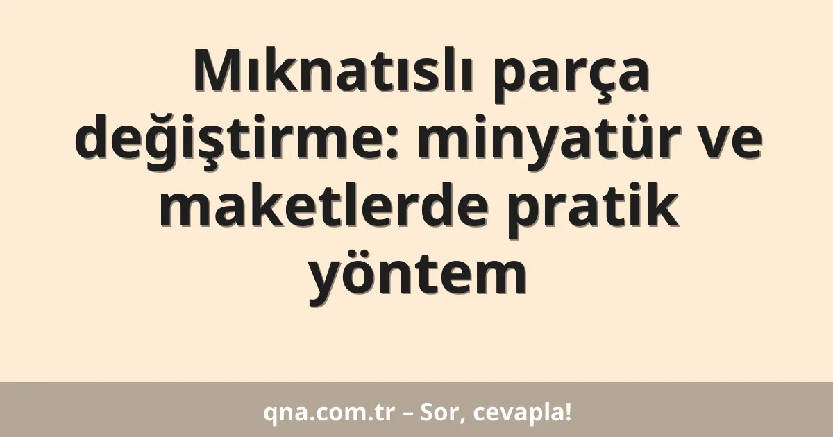 Mıknatıslı parça değiştirme: minyatür ve maketlerde pratik yöntem