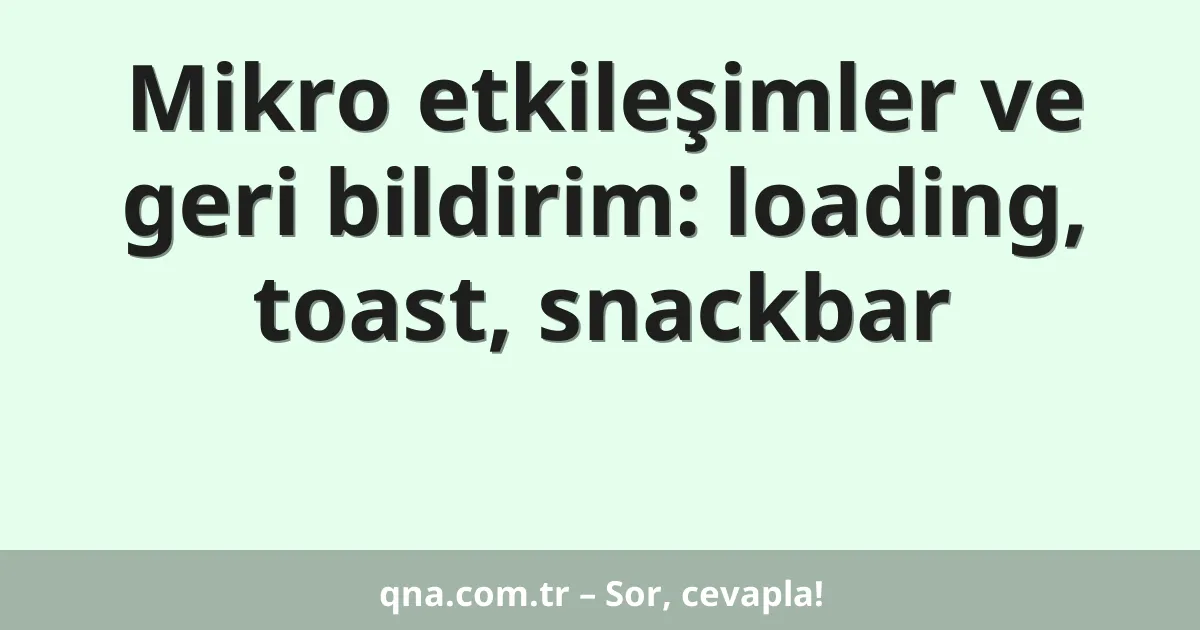 Mikro etkileşimler ve geri bildirim: loading, toast, snackbar