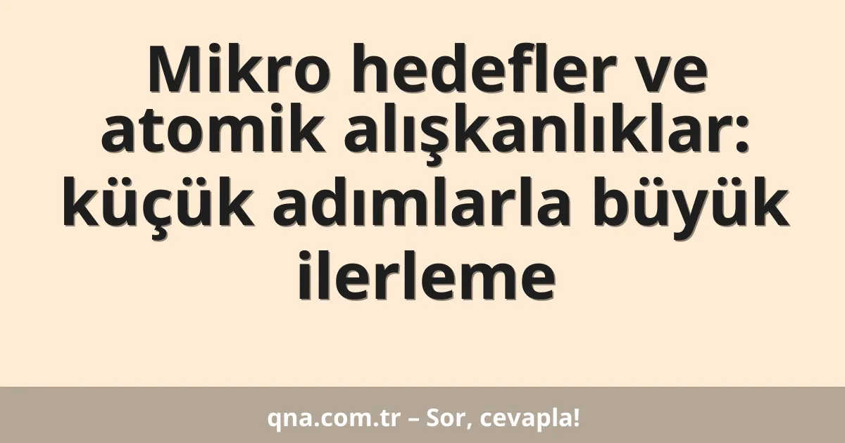Mikro hedefler ve atomik alışkanlıklar: küçük adımlarla büyük ilerleme