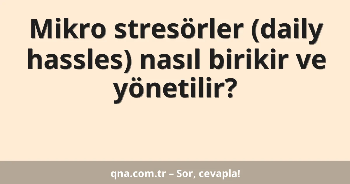 Mikro stresörler (daily hassles) nasıl birikir ve yönetilir?