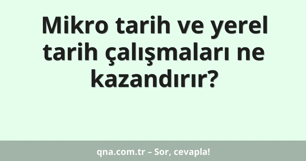 Mikro tarih ve yerel tarih çalışmaları ne kazandırır?