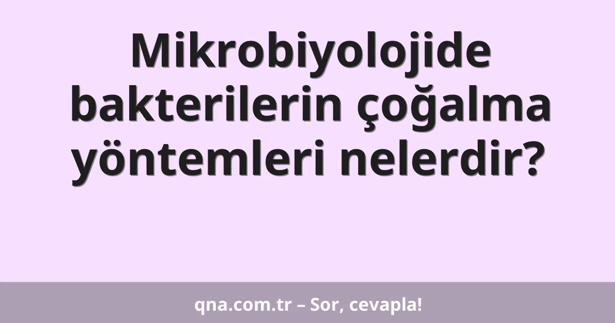 Mikrobiyolojide bakterilerin çoğalma yöntemleri nelerdir?