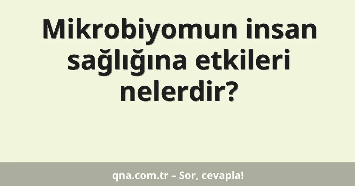 Mikrobiyomun insan sağlığına etkileri nelerdir?
