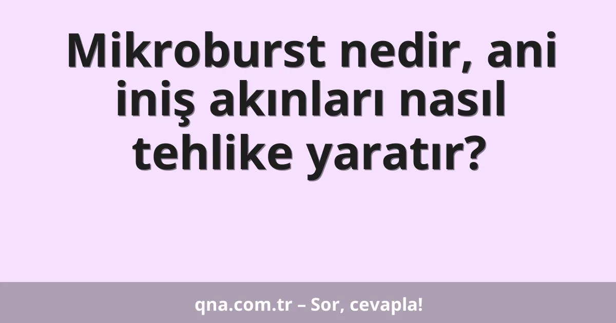 Mikroburst nedir, ani iniş akınları nasıl tehlike yaratır?