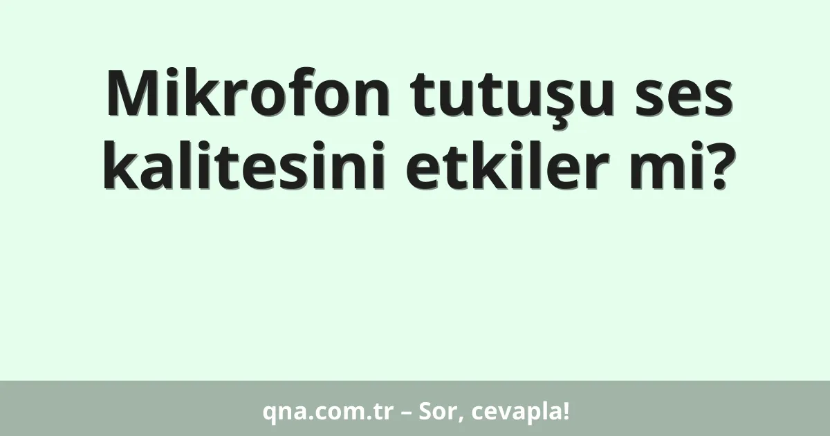 Mikrofon tutuşu ses kalitesini etkiler mi?