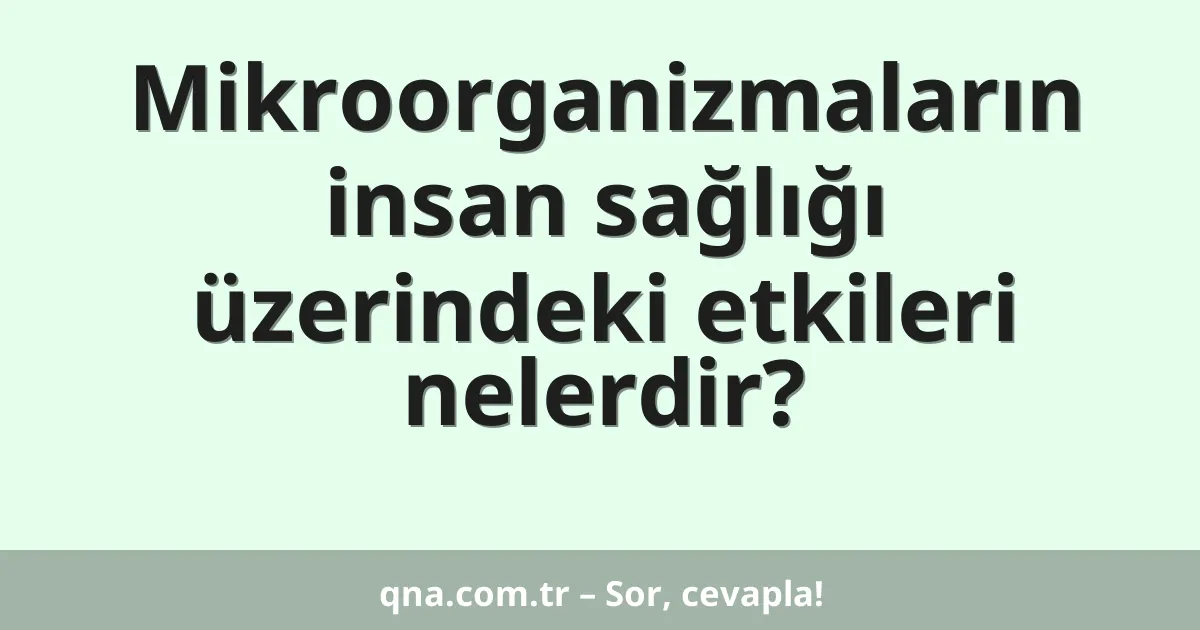 Mikroorganizmaların insan sağlığı üzerindeki etkileri nelerdir?