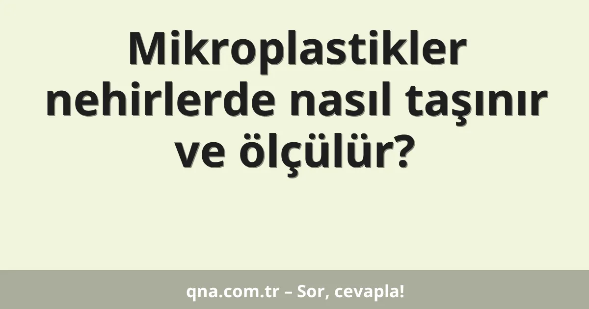 Mikroplastikler nehirlerde nasıl taşınır ve ölçülür?
