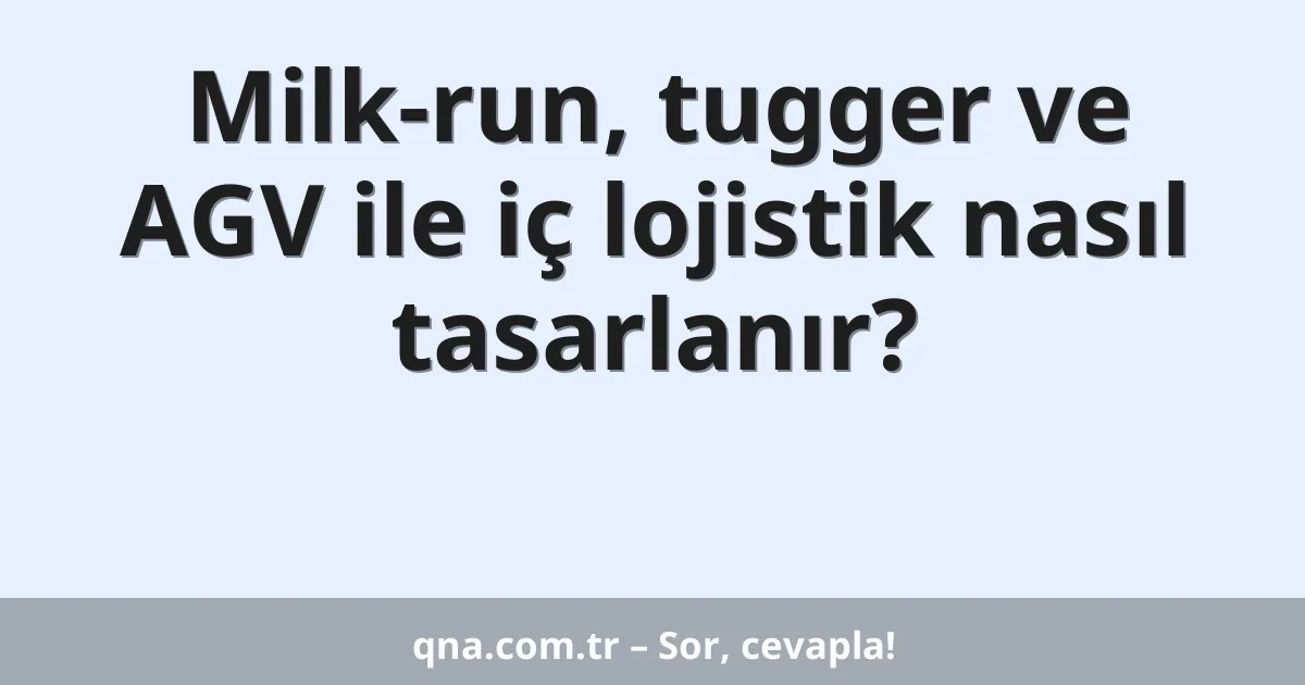 Milk-run, tugger ve AGV ile iç lojistik nasıl tasarlanır?