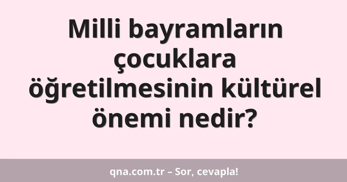 Milli bayramların çocuklara öğretilmesinin kültürel önemi nedir?