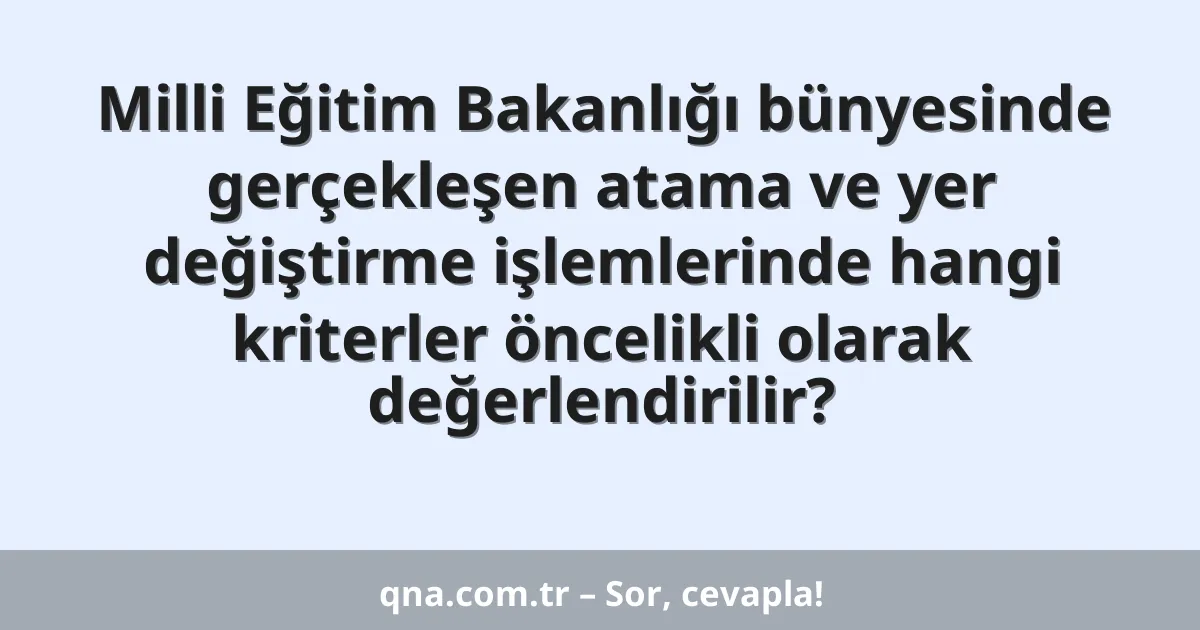 Milli Eğitim Bakanlığı bünyesinde gerçekleşen atama ve yer değiştirme işlemlerinde hangi kriterler öncelikli olarak değerlendirilir?