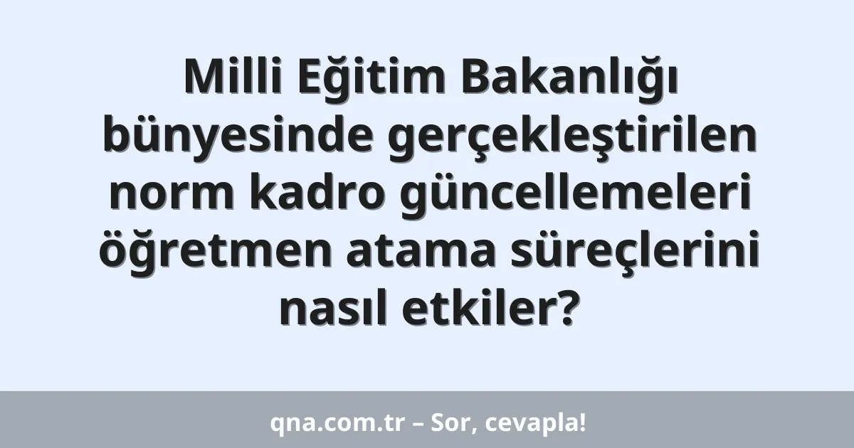 Milli Eğitim Bakanlığı bünyesinde gerçekleştirilen norm kadro güncellemeleri öğretmen atama süreçlerini nasıl etkiler?