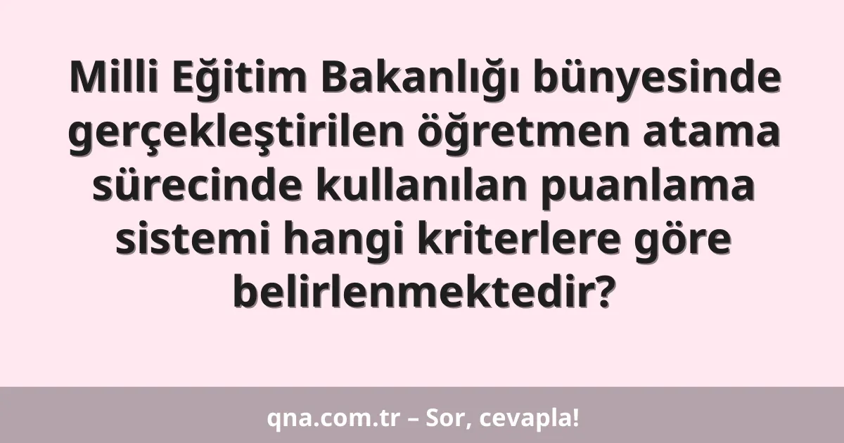 Milli Eğitim Bakanlığı bünyesinde gerçekleştirilen öğretmen atama sürecinde kullanılan puanlama sistemi hangi kriterlere göre belirlenmektedir?