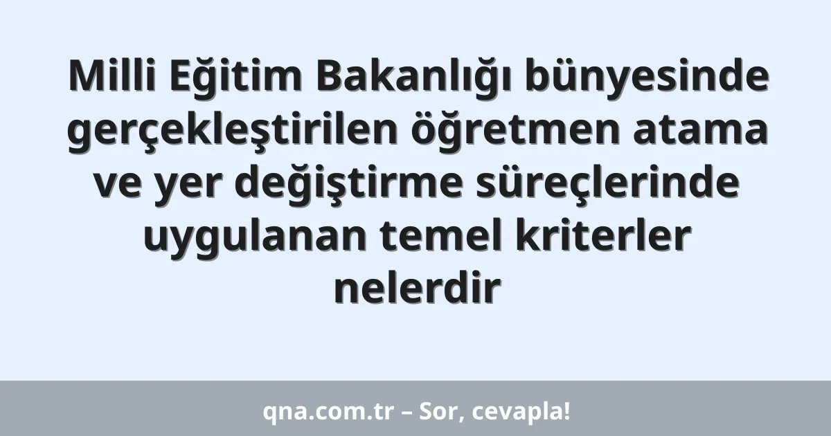 Milli Eğitim Bakanlığı bünyesinde gerçekleştirilen öğretmen atama ve yer değiştirme süreçlerinde uygulanan temel kriterler nelerdir