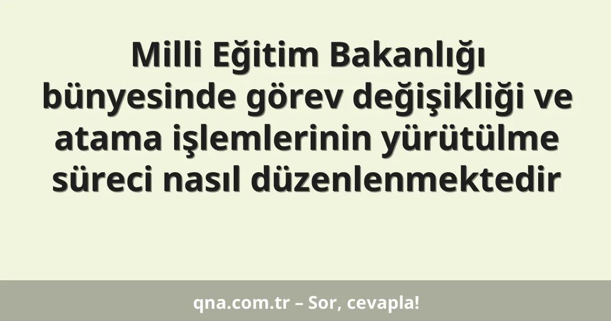 Milli Eğitim Bakanlığı bünyesinde görev değişikliği ve atama işlemlerinin yürütülme süreci nasıl düzenlenmektedir