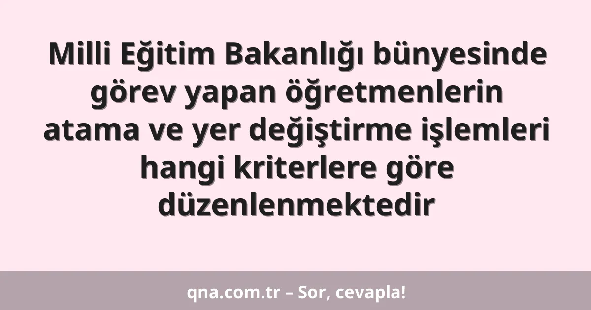 Milli Eğitim Bakanlığı bünyesinde görev yapan öğretmenlerin atama ve yer değiştirme işlemleri hangi kriterlere göre düzenlenmektedir
