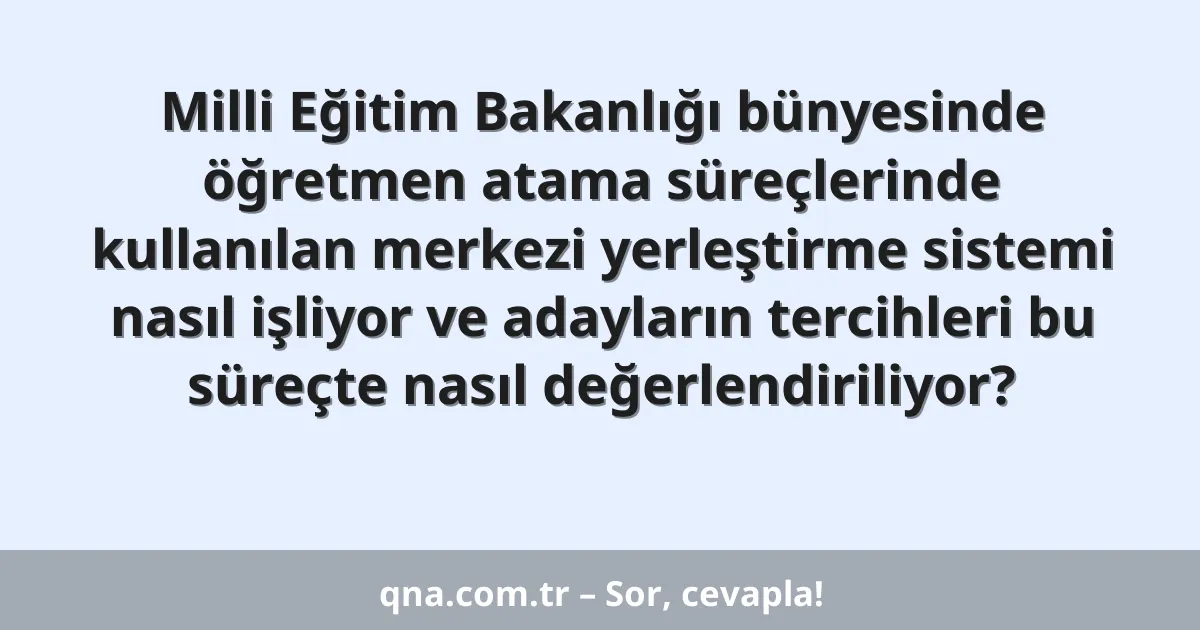 Milli Eğitim Bakanlığı bünyesinde öğretmen atama süreçlerinde kullanılan merkezi yerleştirme sistemi nasıl işliyor ve adayların tercihleri bu süreçte nasıl değerlendiriliyor?