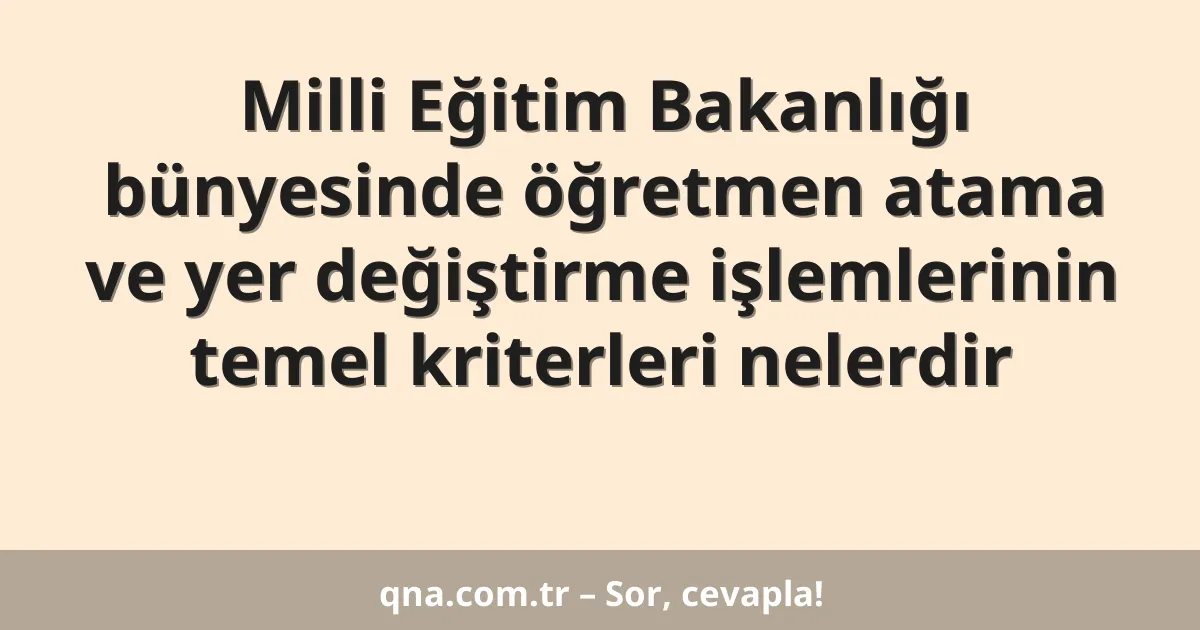 Milli Eğitim Bakanlığı bünyesinde öğretmen atama ve yer değiştirme işlemlerinin temel kriterleri nelerdir