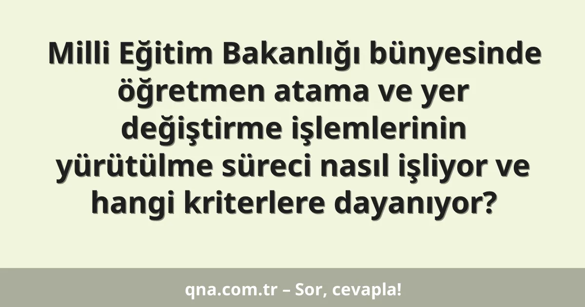 Milli Eğitim Bakanlığı bünyesinde öğretmen atama ve yer değiştirme işlemlerinin yürütülme süreci nasıl işliyor ve hangi kriterlere dayanıyor?
