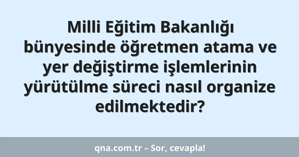 Milli Eğitim Bakanlığı bünyesinde öğretmen atama ve yer değiştirme işlemlerinin yürütülme süreci nasıl organize edilmektedir?