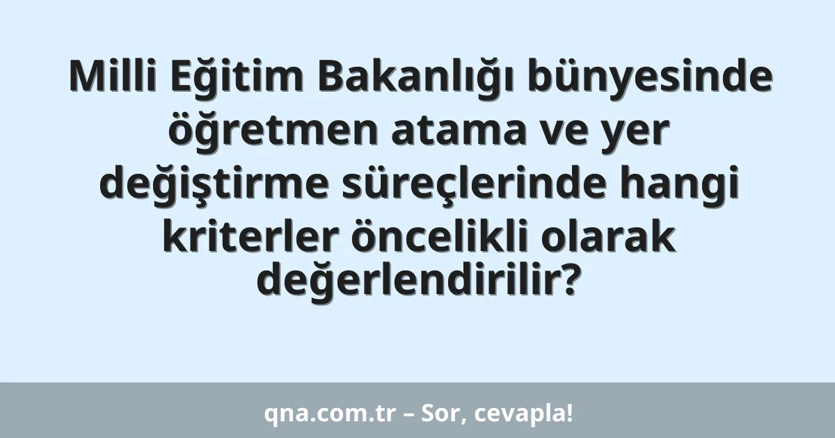 Milli Eğitim Bakanlığı bünyesinde öğretmen atama ve yer değiştirme süreçlerinde hangi kriterler öncelikli olarak değerlendirilir?