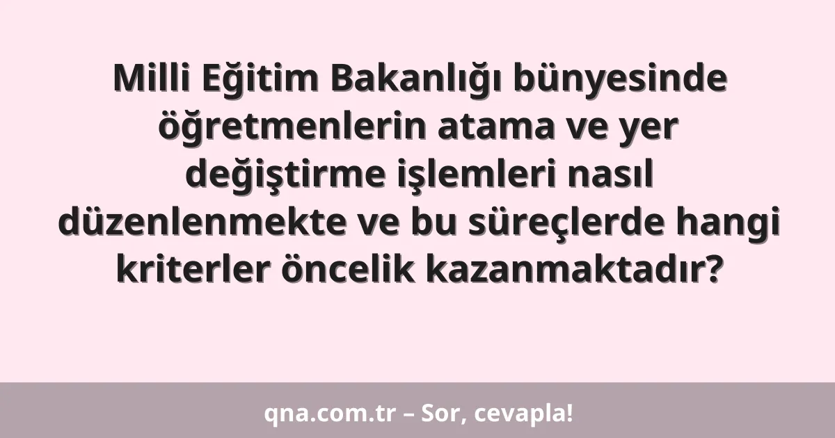 Milli Eğitim Bakanlığı bünyesinde öğretmenlerin atama ve yer değiştirme işlemleri nasıl düzenlenmekte ve bu süreçlerde hangi kriterler öncelik kazanmaktadır?