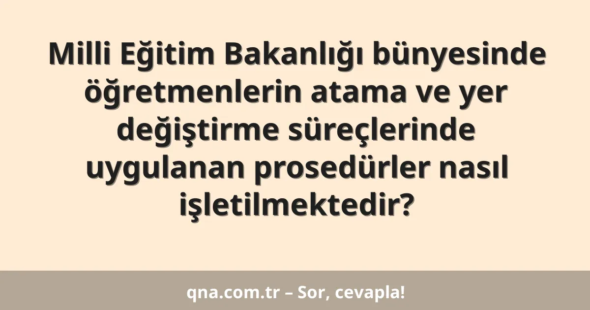 Milli Eğitim Bakanlığı bünyesinde öğretmenlerin atama ve yer değiştirme süreçlerinde uygulanan prosedürler nasıl işletilmektedir?