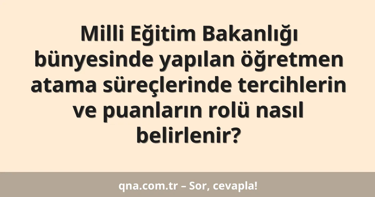 Milli Eğitim Bakanlığı bünyesinde yapılan öğretmen atama süreçlerinde tercihlerin ve puanların rolü nasıl belirlenir?