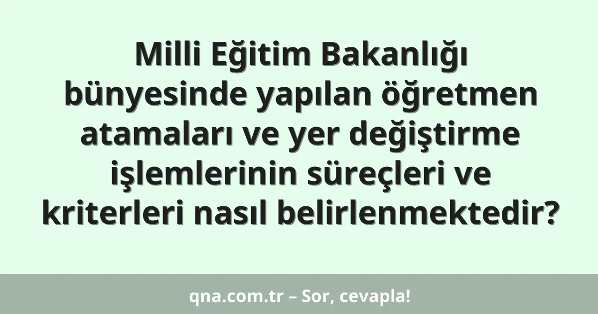 Milli Eğitim Bakanlığı bünyesinde yapılan öğretmen atamaları ve yer değiştirme işlemlerinin süreçleri ve kriterleri nasıl belirlenmektedir?