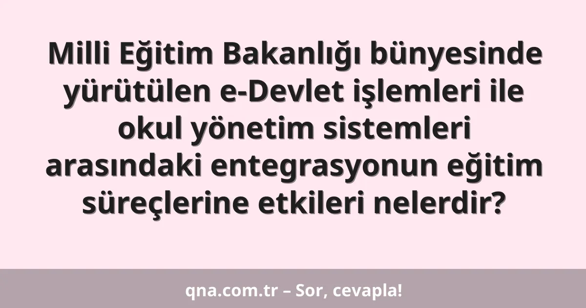 Milli Eğitim Bakanlığı bünyesinde yürütülen e-Devlet işlemleri ile okul yönetim sistemleri arasındaki entegrasyonun eğitim süreçlerine etkileri nelerdir?