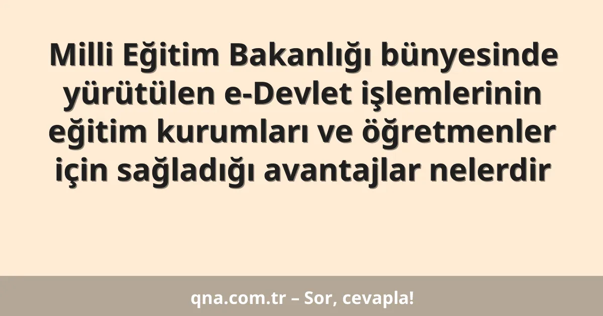 Milli Eğitim Bakanlığı bünyesinde yürütülen e-Devlet işlemlerinin eğitim kurumları ve öğretmenler için sağladığı avantajlar nelerdir