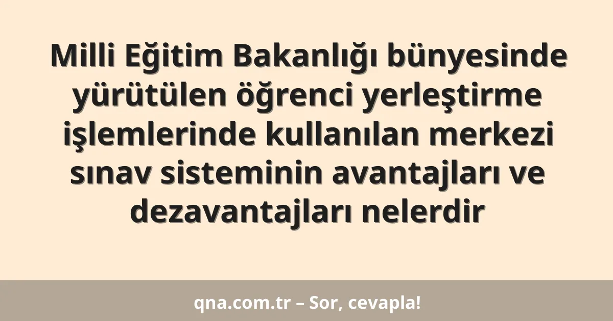 Milli Eğitim Bakanlığı bünyesinde yürütülen öğrenci yerleştirme işlemlerinde kullanılan merkezi sınav sisteminin avantajları ve dezavantajları nelerdir