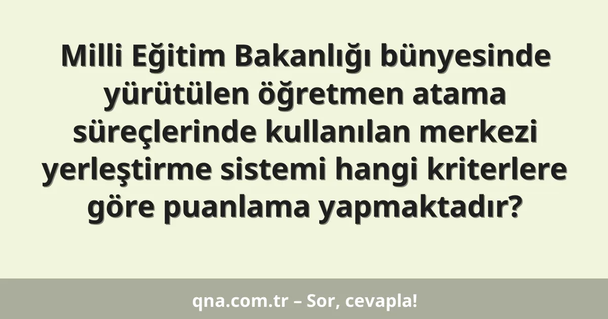 Milli Eğitim Bakanlığı bünyesinde yürütülen öğretmen atama süreçlerinde kullanılan merkezi yerleştirme sistemi hangi kriterlere göre puanlama yapmaktadır?