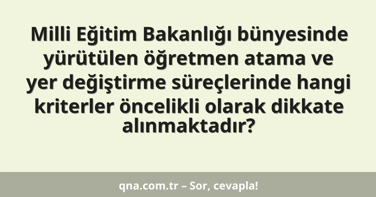 Milli Eğitim Bakanlığı bünyesinde yürütülen öğretmen atama ve yer değiştirme süreçlerinde hangi kriterler öncelikli olarak dikkate alınmaktadır?