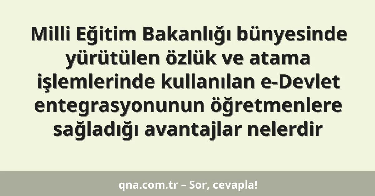 Milli Eğitim Bakanlığı bünyesinde yürütülen özlük ve atama işlemlerinde kullanılan e-Devlet entegrasyonunun öğretmenlere sağladığı avantajlar nelerdir