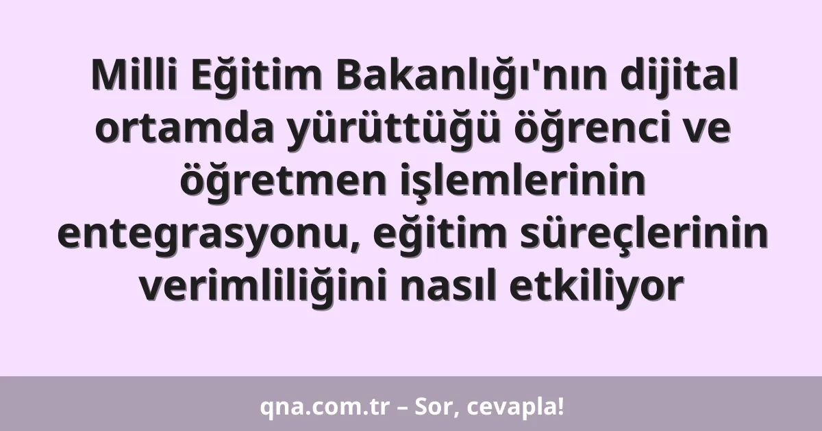 Milli Eğitim Bakanlığı'nın dijital ortamda yürüttüğü öğrenci ve öğretmen işlemlerinin entegrasyonu, eğitim süreçlerinin verimliliğini nasıl etkiliyor
