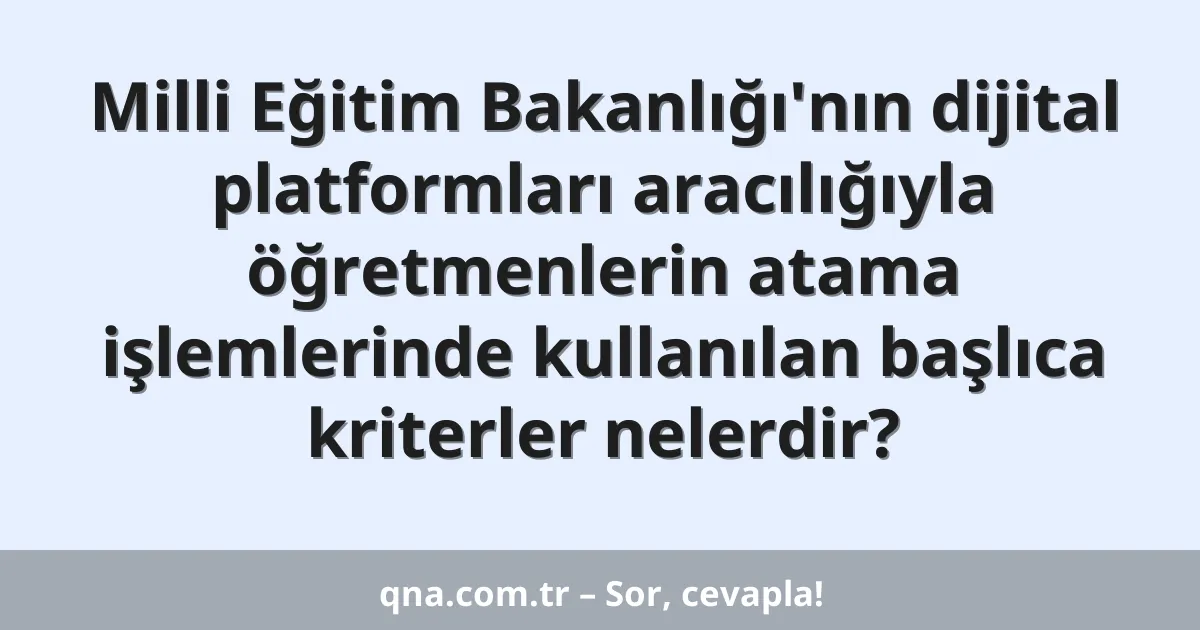 Milli Eğitim Bakanlığı'nın dijital platformları aracılığıyla öğretmenlerin atama işlemlerinde kullanılan başlıca kriterler nelerdir?