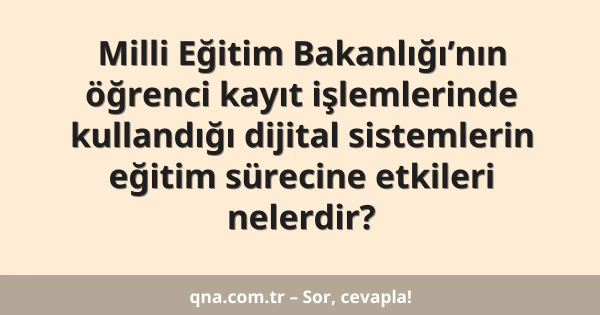 Milli Eğitim Bakanlığı’nın öğrenci kayıt işlemlerinde kullandığı dijital sistemlerin eğitim sürecine etkileri nelerdir?