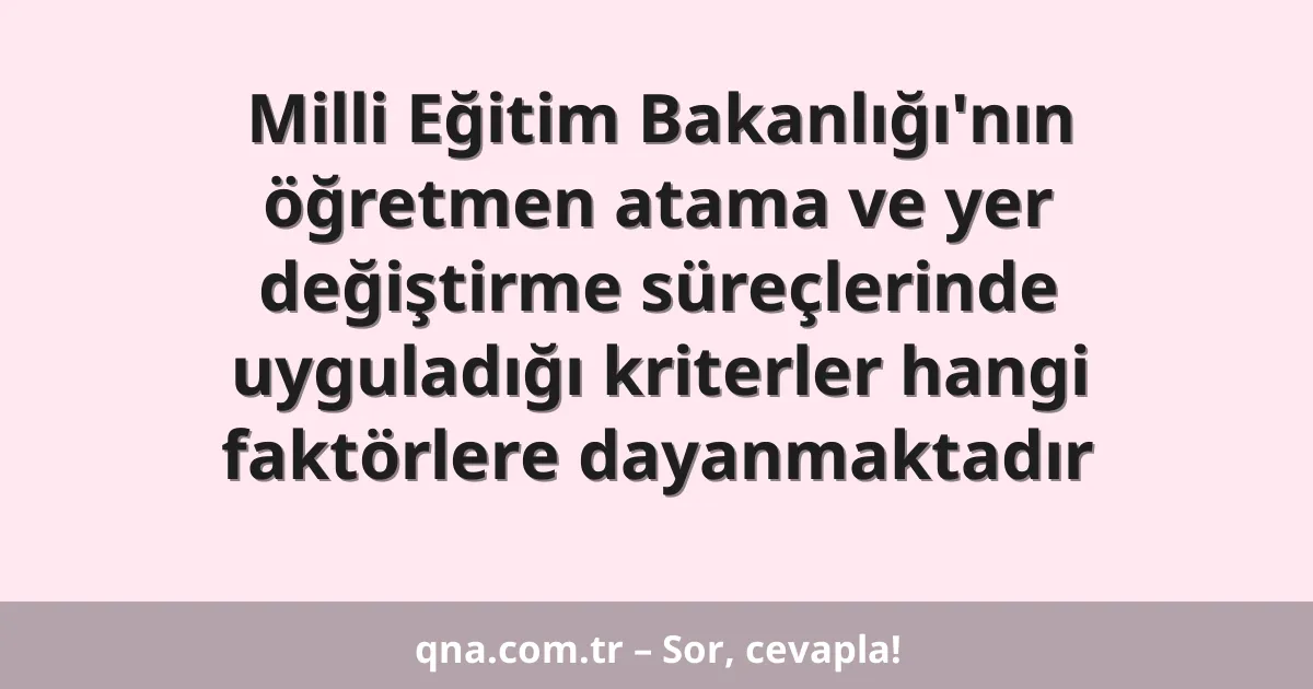 Milli Eğitim Bakanlığı'nın öğretmen atama ve yer değiştirme süreçlerinde uyguladığı kriterler hangi faktörlere dayanmaktadır
