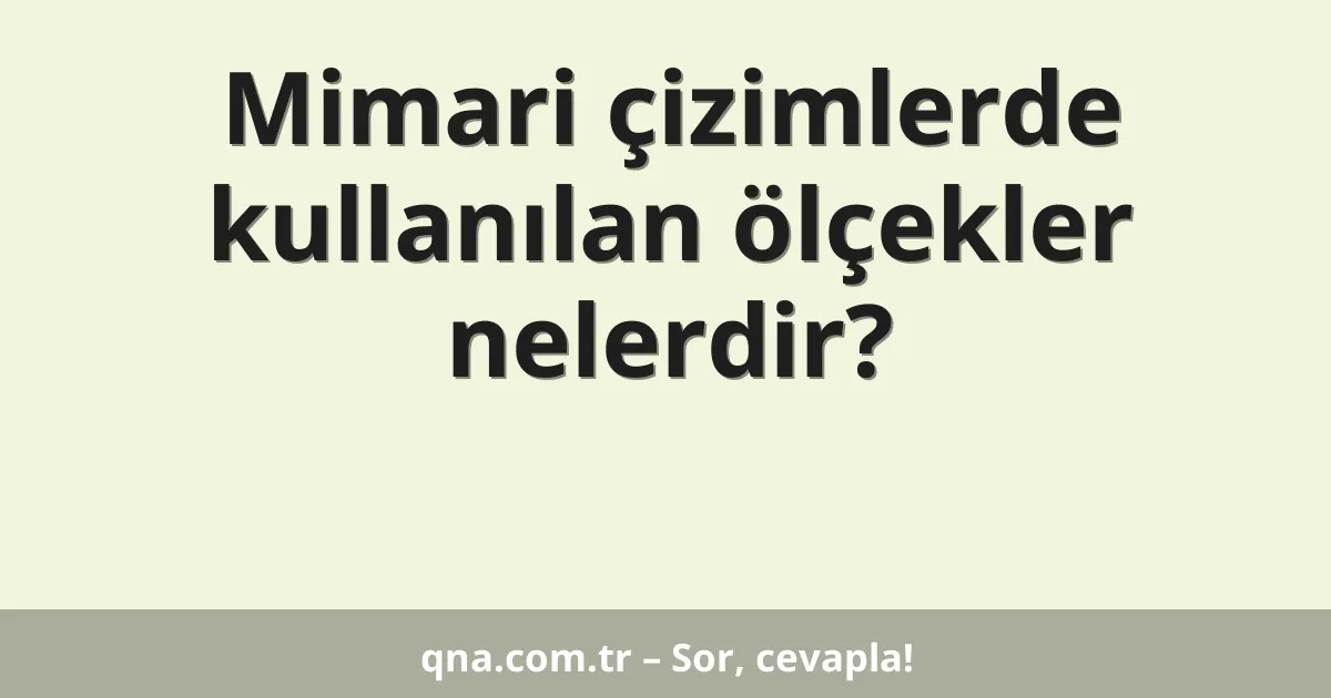 Mimari çizimlerde kullanılan ölçekler nelerdir?